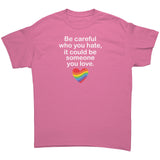 Be Careful Who You Hate, It May Be Someone You Love Unisex T-Shirt