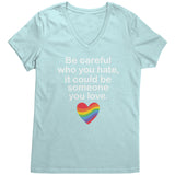 Be Careful Who You Hate, It May Be Someone You Love Women's V-Neck Shirt