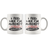 I FEEL LIKE I'M ALREADY TIRED TOMORROW 11oz Coffee Mug - J & S Graphics