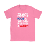 We Can't Feed the Poor, But We Can Fund a War?! Women's T-Shirt - J & S Graphics