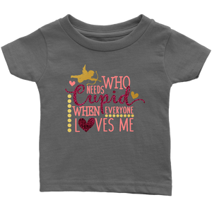 Who Needs Cupid When Everyone Loves Me Infant T-Shirt, Valentine's Day - J & S Graphics