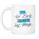 IT'S TOO EARLY FOR YOU TO SAY THINGS 11oz White Ceramic Coffee Mug - J & S Graphics