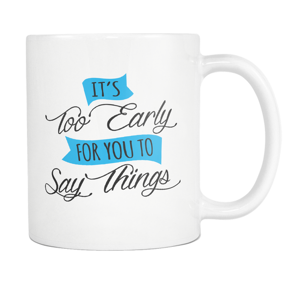 IT'S TOO EARLY FOR YOU TO SAY THINGS 11oz White Ceramic Coffee Mug - J & S Graphics