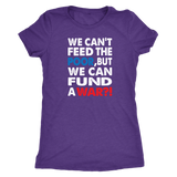 We Can't Feed the Poor, But We Can Fund a War?! Triblend Women's T-Shirt - J & S Graphics