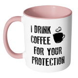 I DRINK COFFEE FOR YOUR PROTECTION - Color Accent Coffee Mug - J & S Graphics