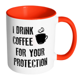 I DRINK COFFEE FOR YOUR PROTECTION - Color Accent Coffee Mug - J & S Graphics