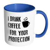I DRINK COFFEE FOR YOUR PROTECTION - Color Accent Coffee Mug - J & S Graphics