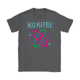 YOU MATTER Funny Science Women's T-Shirt