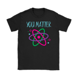 YOU MATTER Funny Science Women's T-Shirt