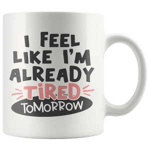 I FEEL LIKE I'M ALREADY TIRED TOMORROW 11oz Coffee Mug - J & S Graphics