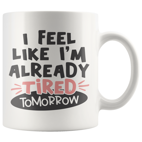 I FEEL LIKE I'M ALREADY TIRED TOMORROW 11oz Coffee Mug - J & S Graphics