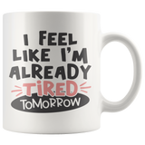 I FEEL LIKE I'M ALREADY TIRED TOMORROW 11oz Coffee Mug - J & S Graphics