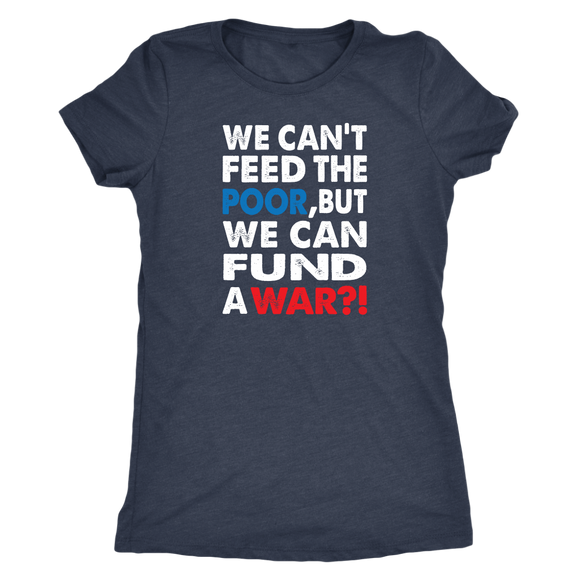 We Can't Feed the Poor, But We Can Fund a War?! Triblend Women's T-Shirt - J & S Graphics