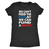 We Can't Feed the Poor, But We Can Fund a War?! Triblend Women's T-Shirt - J & S Graphics