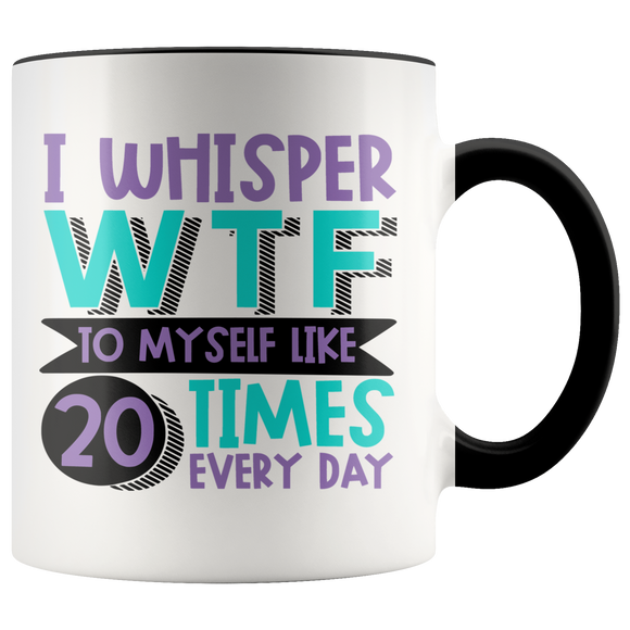 I Whisper WTF to Myself Like 20 Times Every Day - 11oz Accent Color Mug - J & S Graphics