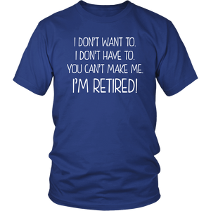 I DON'T WANT TO, I DON'T HAVE TO, YOU CAN'T MAKE ME, I'M RETIRED! Unisex T-Shirt - J & S Graphics